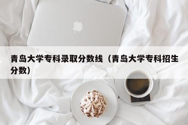 青岛大学专科录取分数线（青岛大学专科招生分数）