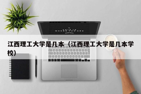 江西理工大学是几本（江西理工大学是几本学校）