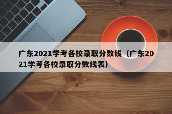 广东2021学考各校录取分数线（广东2021学考各校录取分数线表）