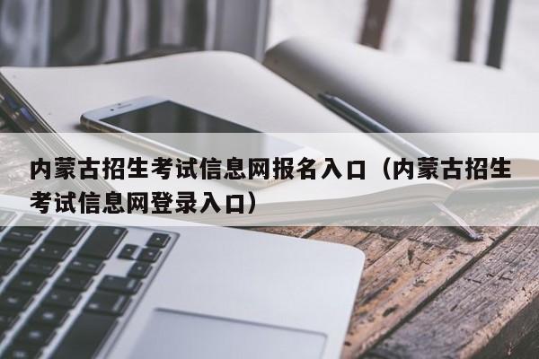 内蒙古招生考试信息网报名入口（内蒙古招生考试信息网登录入口）