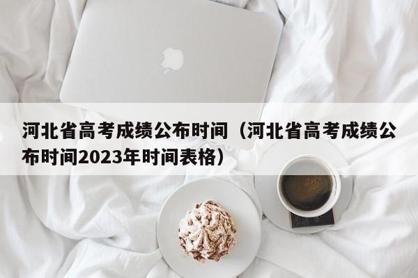 河北省高考成绩公布时间（河北省高考成绩公布时间2023年时间表格）