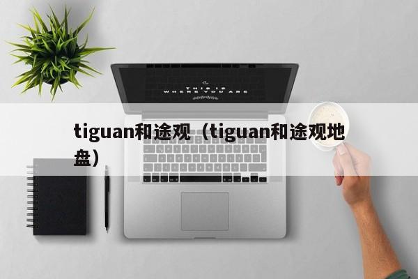 tiguan和途观（tiguan和途观地盘）