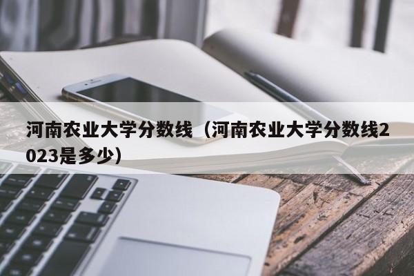 河南农业大学分数线（河南农业大学分数线2023是多少）