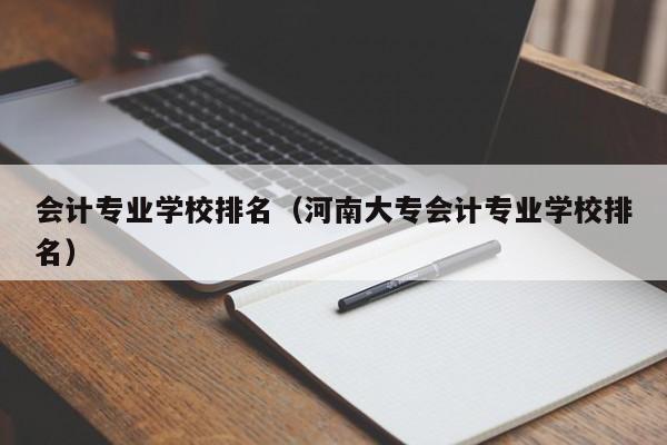 会计专业学校排名（河南大专会计专业学校排名）