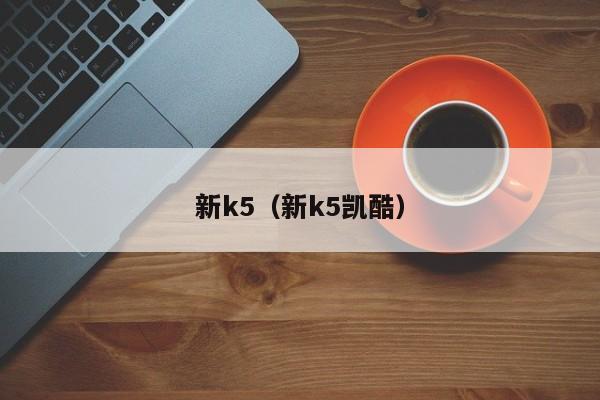 新k5（新k5凯酷）