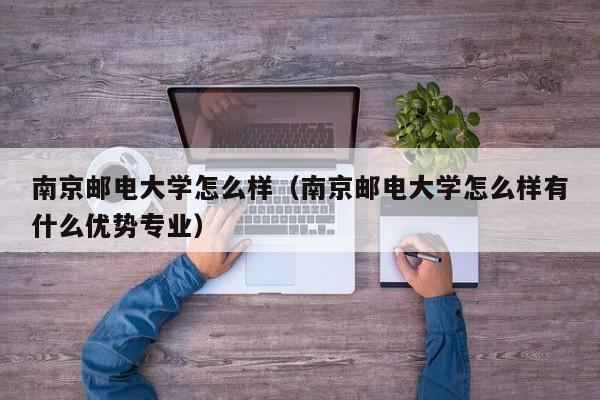 南京邮电大学怎么样（南京邮电大学怎么样有什么优势专业）