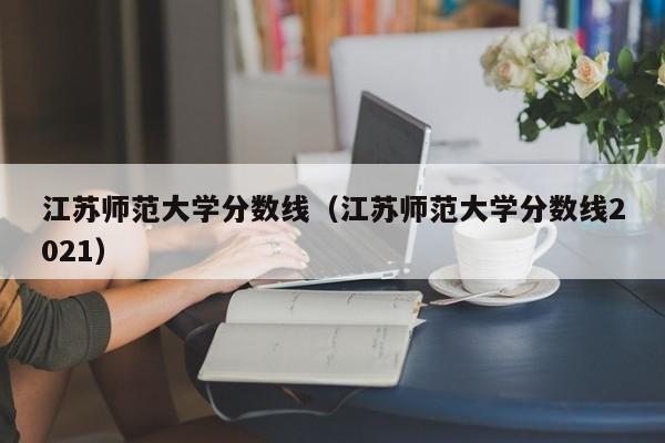 江苏师范大学分数线（江苏师范大学分数线2021）