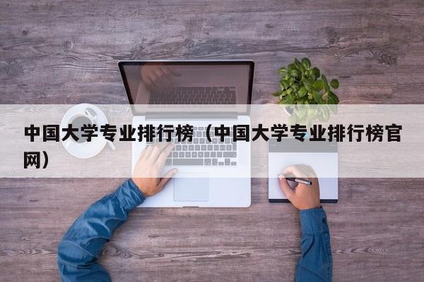 中国大学专业排行榜（中国大学专业排行榜官网）