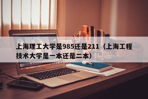 上海理工大学是985还是211（上海工程技术大学是一本还是二本）