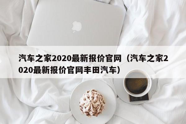 汽车之家2020最新报价官网（汽车之家2020最新报价官网丰田汽车）