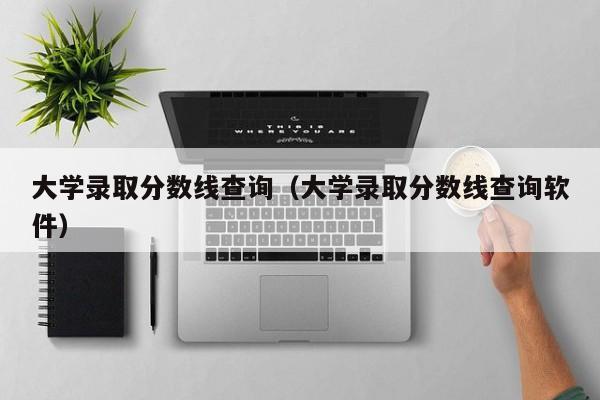 大学录取分数线查询（大学录取分数线查询软件）