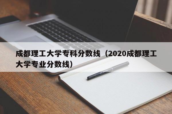 成都理工大学专科分数线（2020成都理工大学专业分数线）