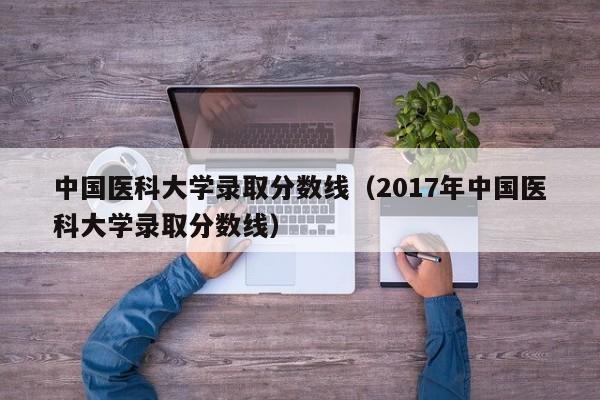 中国医科大学录取分数线（2017年中国医科大学录取分数线）