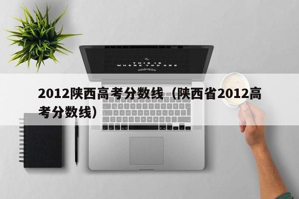 2012陕西高考分数线（陕西省2012高考分数线）