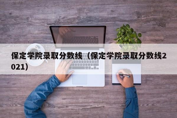 保定学院录取分数线（保定学院录取分数线2021）