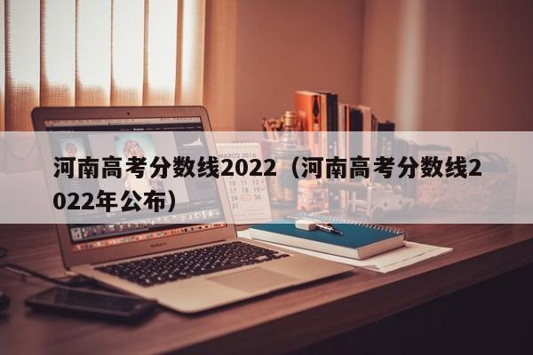 河南高考分数线2022（河南高考分数线2022年公布）