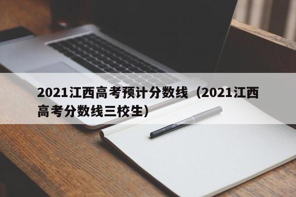 2021江西高考预计分数线（2021江西高考分数线三校生）