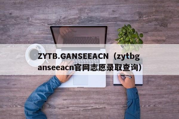 ZYTB.GANSEEACN（zytbganseeacn官网志愿录取查询）