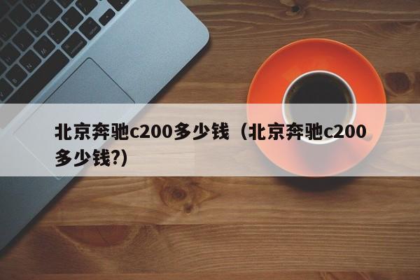 北京奔驰c200多少钱（北京奔驰c200多少钱?）