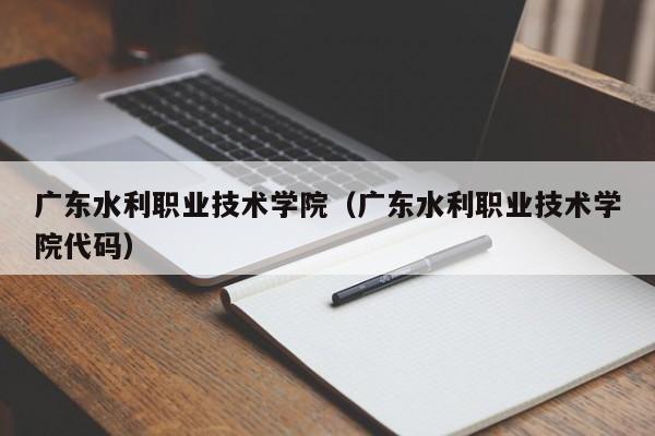 广东水利职业技术学院（广东水利职业技术学院代码）