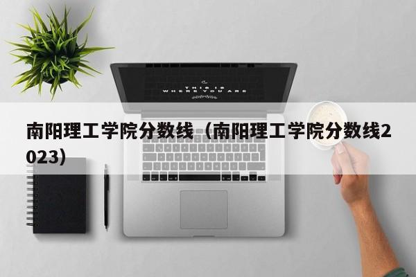 南阳理工学院分数线（南阳理工学院分数线2023）