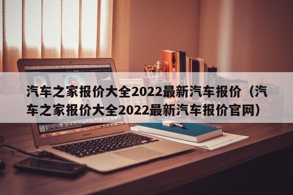 汽车之家报价大全2022最新汽车报价（汽车之家报价大全2022最新汽车报价官网）