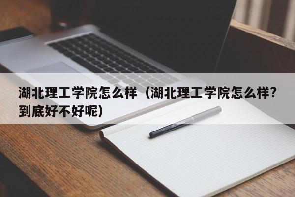 湖北理工学院怎么样（湖北理工学院怎么样?到底好不好呢）