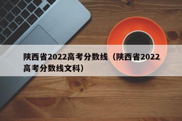 陕西省2022高考分数线（陕西省2022高考分数线文科）