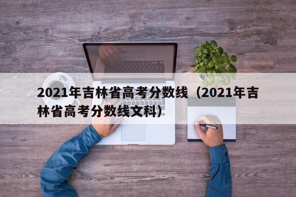 2021年吉林省高考分数线（2021年吉林省高考分数线文科）