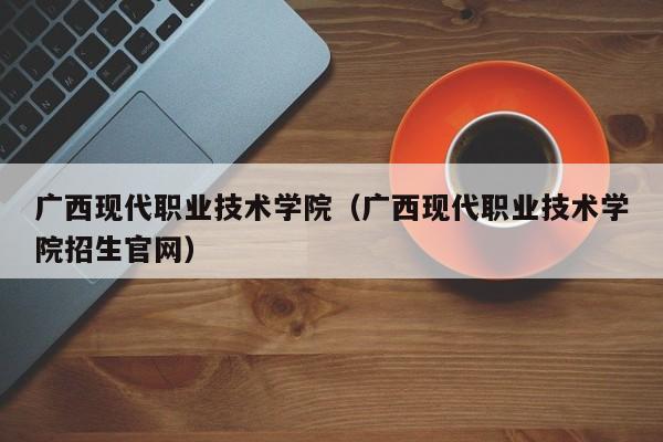 广西现代职业技术学院（广西现代职业技术学院招生官网）