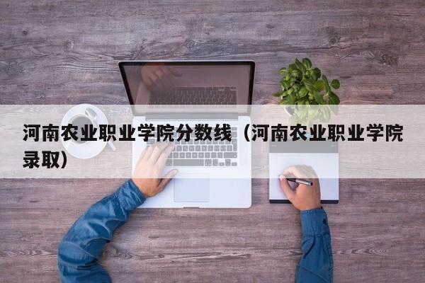 河南农业职业学院分数线（河南农业职业学院录取）