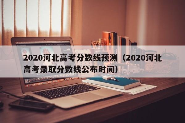 2020河北高考分数线预测（2020河北高考录取分数线公布时间）