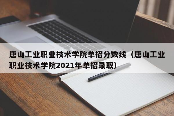 唐山工业职业技术学院单招分数线（唐山工业职业技术学院2021年单招录取）