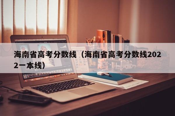 海南省高考分数线（海南省高考分数线2022一本线）