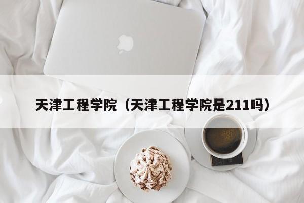 天津工程学院（天津工程学院是211吗）