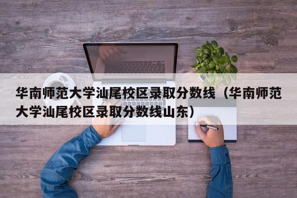 华南师范大学汕尾校区录取分数线（华南师范大学汕尾校区录取分数线山东）