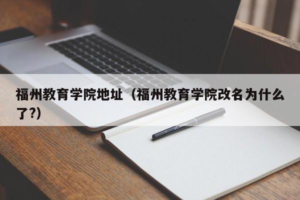 福州教育学院地址（福州教育学院改名为什么了?）