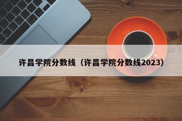 许昌学院分数线（许昌学院分数线2023）