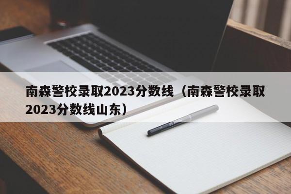 南森警校录取2023分数线（南森警校录取2023分数线山东）