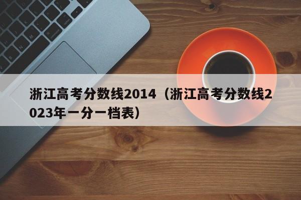 浙江高考分数线2014（浙江高考分数线2023年一分一档表）