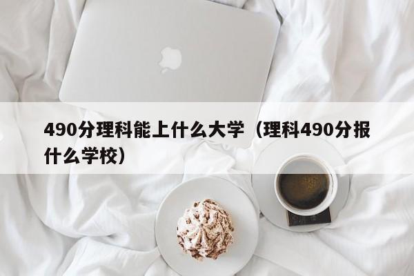 490分理科能上什么大学（理科490分报什么学校）