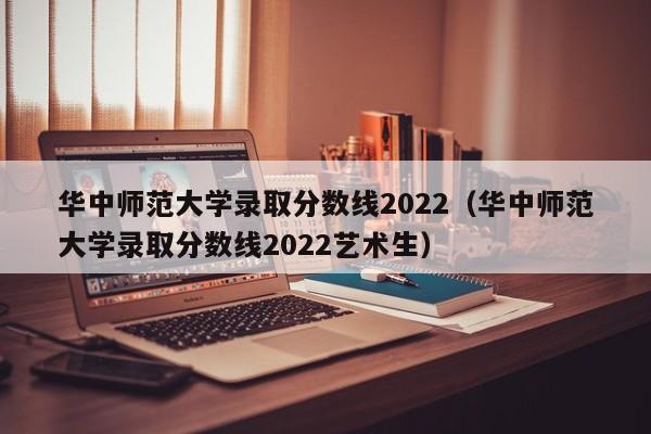 华中师范大学录取分数线2022（华中师范大学录取分数线2022艺术生）