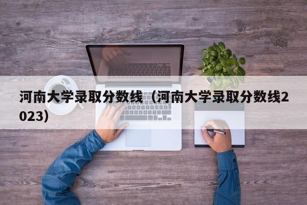 河南大学录取分数线（河南大学录取分数线2023）