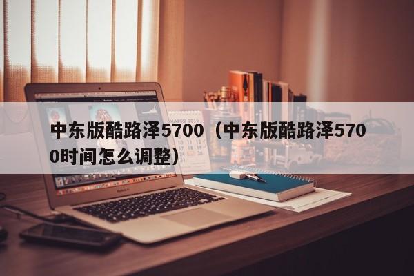 中东版酷路泽5700（中东版酷路泽5700时间怎么调整）