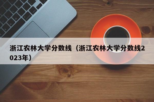 浙江农林大学分数线（浙江农林大学分数线2023年）