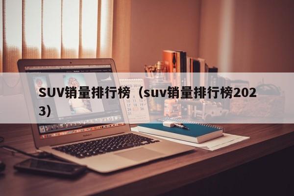 SUV销量排行榜（suv销量排行榜2023）