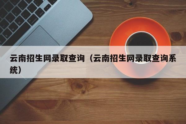 云南招生网录取查询（云南招生网录取查询系统）