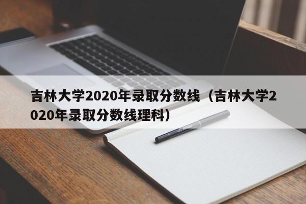 吉林大学2020年录取分数线（吉林大学2020年录取分数线理科）