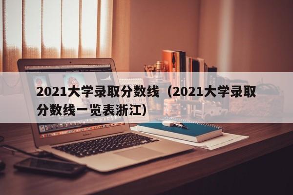 2021大学录取分数线（2021大学录取分数线一览表浙江）