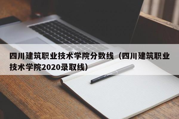 四川建筑职业技术学院分数线（四川建筑职业技术学院2020录取线）